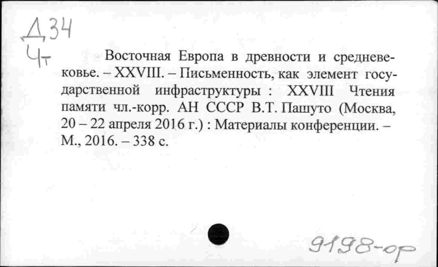 ﻿Восточная Европа в древности и средневековье. - XXVIII. - Письменность, как элемент государственной инфраструктуры : XXVIII Чтения памяти чл.-корр. АН СССР В.Т. Пашуто (Москва, 20 - 22 апреля 2016 г.) : Материалы конференции. -М., 2016.-338 с.